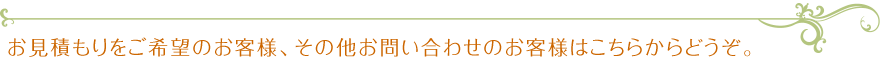 お見積もりをご希望のお客様、その他お問い合わせのお客様はこちらからどうぞ。