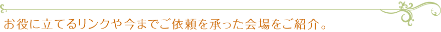 お役に立てるリンクや今までご依頼を承った会場をご紹介。