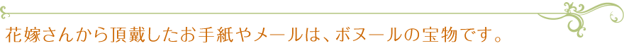 花嫁さんから頂戴したお手紙やメールは、ボヌールの宝物です。
