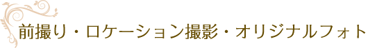 前撮り・ロケーション撮影・オリジナルフォト