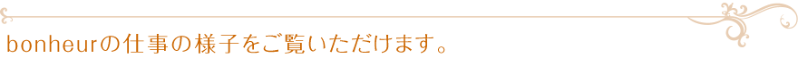 bonheurの仕事の様子をご覧いただけます。