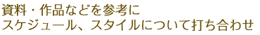 資料・作品などを参考にスケジュール、スタイルについて打ち合わせ